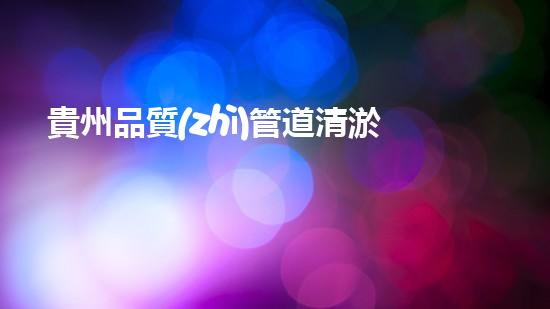 貴州品質(zhì)管道清淤設(shè)備招標(biāo)：創(chuàng)新技術(shù)助力暢通未來！